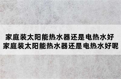 家庭装太阳能热水器还是电热水好 家庭装太阳能热水器还是电热水好呢